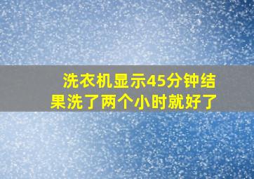 洗衣机显示45分钟结果洗了两个小时就好了