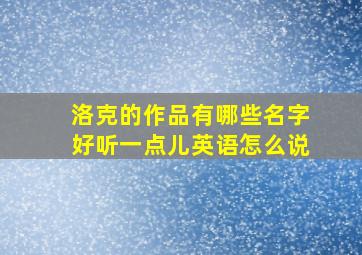 洛克的作品有哪些名字好听一点儿英语怎么说