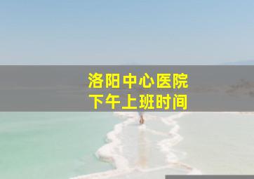 洛阳中心医院下午上班时间