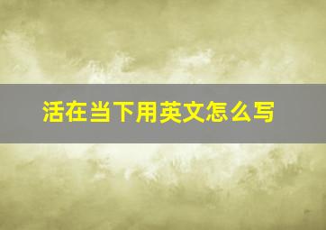 活在当下用英文怎么写