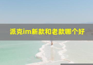 派克im新款和老款哪个好