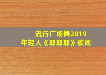 流行广场舞2019年轻人《耶耶耶》歌词