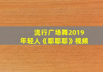 流行广场舞2019年轻人《耶耶耶》视频