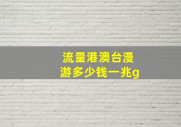 流量港澳台漫游多少钱一兆g