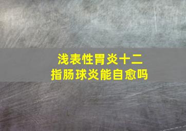 浅表性胃炎十二指肠球炎能自愈吗