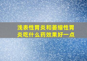 浅表性胃炎和萎缩性胃炎吃什么药效果好一点