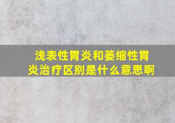 浅表性胃炎和萎缩性胃炎治疗区别是什么意思啊