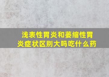 浅表性胃炎和萎缩性胃炎症状区别大吗吃什么药