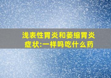 浅表性胃炎和萎缩胃炎症状:一样吗吃什么药