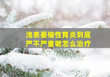 浅表萎缩性胃炎到底严不严重呢怎么治疗