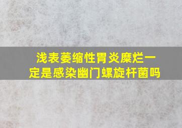 浅表萎缩性胃炎糜烂一定是感染幽门螺旋杆菌吗