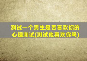 测试一个男生是否喜欢你的心理测试(测试他喜欢你吗)