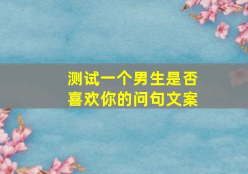 测试一个男生是否喜欢你的问句文案