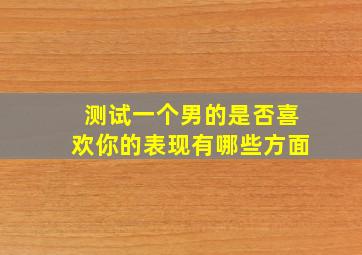 测试一个男的是否喜欢你的表现有哪些方面