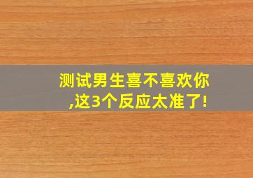 测试男生喜不喜欢你,这3个反应太准了!