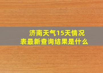 济南天气15天情况表最新查询结果是什么