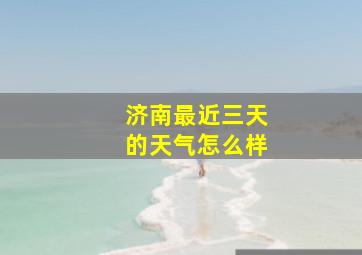 济南最近三天的天气怎么样