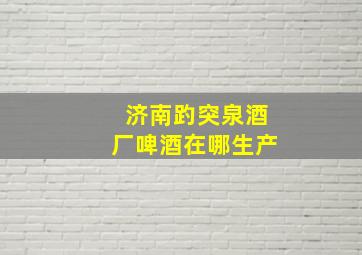 济南趵突泉酒厂啤酒在哪生产