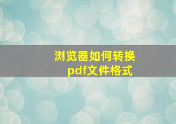 浏览器如何转换pdf文件格式