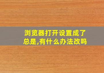 浏览器打开设置成了总是,有什么办法改吗