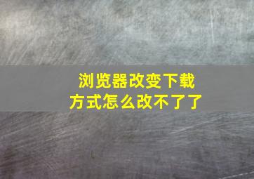 浏览器改变下载方式怎么改不了了