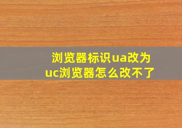 浏览器标识ua改为uc浏览器怎么改不了