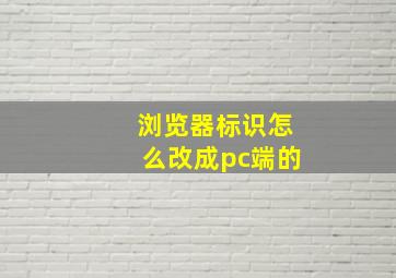 浏览器标识怎么改成pc端的