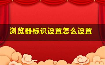 浏览器标识设置怎么设置