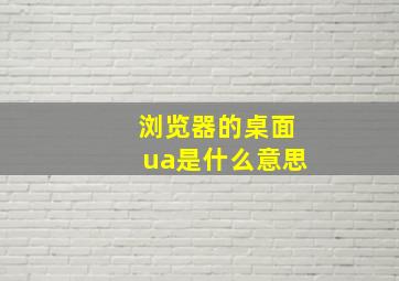 浏览器的桌面ua是什么意思