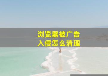 浏览器被广告入侵怎么清理