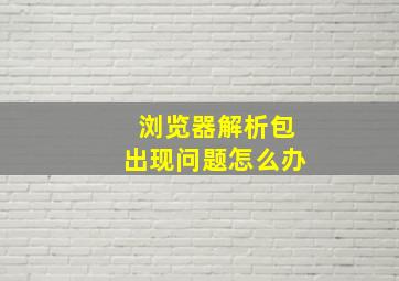 浏览器解析包出现问题怎么办