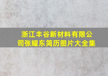 浙江丰谷新材料有限公司张耀东简历图片大全集