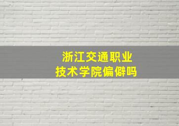 浙江交通职业技术学院偏僻吗