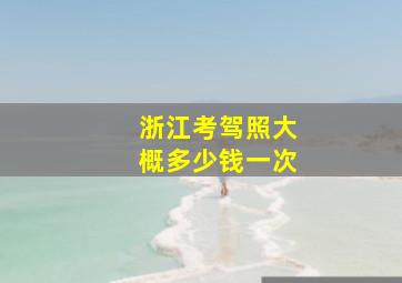 浙江考驾照大概多少钱一次