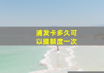 浦发卡多久可以提额度一次