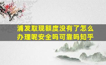 浦发取现额度没有了怎么办理呢安全吗可靠吗知乎