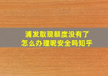 浦发取现额度没有了怎么办理呢安全吗知乎