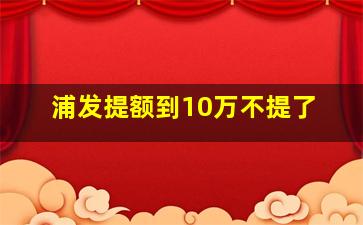 浦发提额到10万不提了