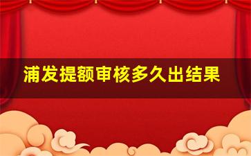 浦发提额审核多久出结果