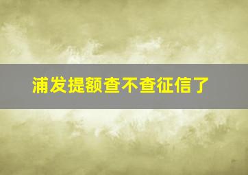 浦发提额查不查征信了