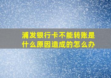 浦发银行卡不能转账是什么原因造成的怎么办