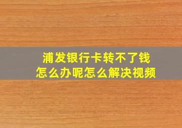 浦发银行卡转不了钱怎么办呢怎么解决视频