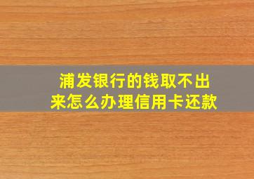 浦发银行的钱取不出来怎么办理信用卡还款