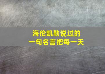 海伦凯勒说过的一句名言把每一天