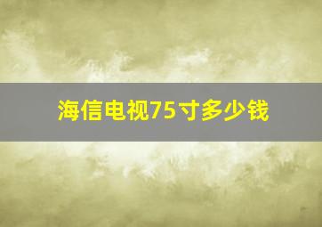 海信电视75寸多少钱