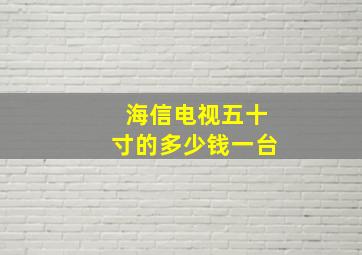 海信电视五十寸的多少钱一台