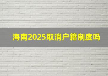 海南2025取消户籍制度吗