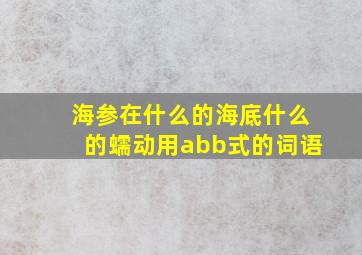 海参在什么的海底什么的蠕动用abb式的词语