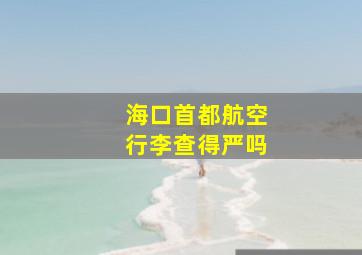 海口首都航空行李查得严吗