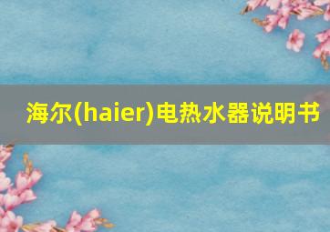 海尔(haier)电热水器说明书